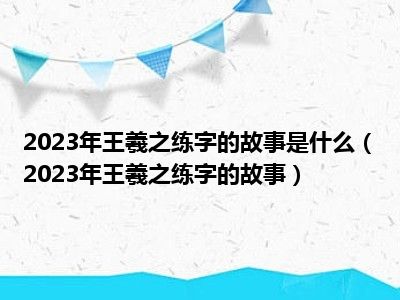 2023年王羲之练字的故事是什么（2023年王羲之练字的故事）