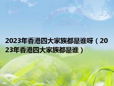 2023年香港四大家族都是谁呀（2023年香港四大家族都是谁）