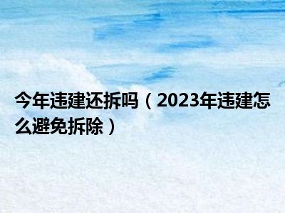 今年违建还拆吗（2023年违建怎么避免拆除）