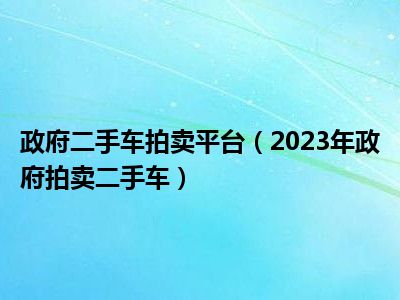 政府二手车拍卖平台（2023年政府拍卖二手车）