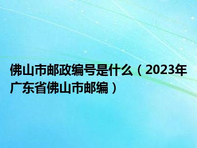 佛山市邮政编号是什么（2023年广东省佛山市邮编）