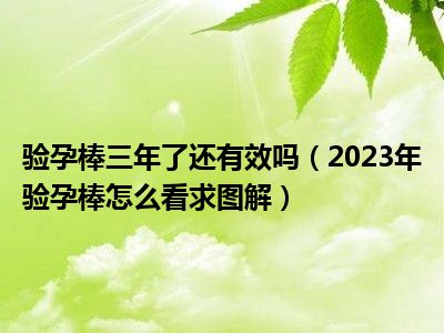 验孕棒三年了还有效吗（2023年验孕棒怎么看求图解）