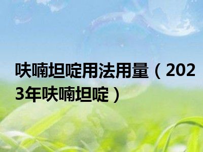 呋喃坦啶用法用量（2023年呋喃坦啶）