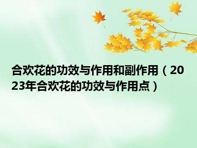 合欢花的功效与作用和副作用（2023年合欢花的功效与作用点）