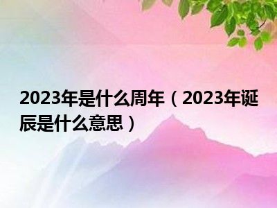 2023年是什么周年（2023年诞辰是什么意思）