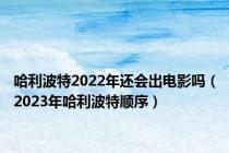 哈利波特2022年还会出电影吗（2023年哈利波特顺序）