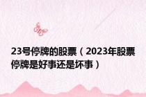 23号停牌的股票（2023年股票停牌是好事还是坏事）