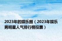 2023年的娱乐圈（2023年娱乐男明星人气排行榜投票）