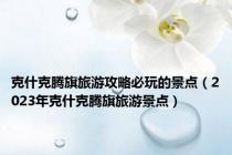 克什克腾旗旅游攻略必玩的景点（2023年克什克腾旗旅游景点）