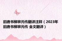 旧唐书柳宗元传翻译注释（2023年旧唐书柳宗元传 全文翻译）