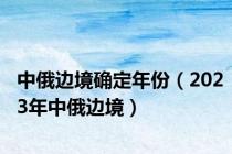 中俄边境确定年份（2023年中俄边境）