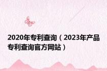 2020年专利查询（2023年产品专利查询官方网站）