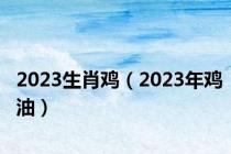2023生肖鸡（2023年鸡油）