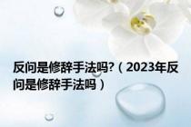 反问是修辞手法吗?（2023年反问是修辞手法吗）
