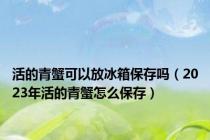 活的青蟹可以放冰箱保存吗（2023年活的青蟹怎么保存）