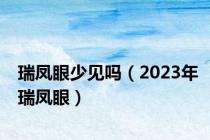 瑞凤眼少见吗（2023年瑞凤眼）