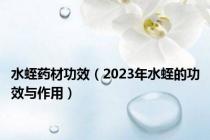 水蛭药材功效（2023年水蛭的功效与作用）
