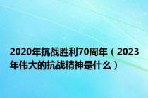 2020年抗战胜利70周年（2023年伟大的抗战精神是什么）