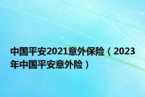 中国平安2021意外保险（2023年中国平安意外险）