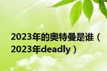 2023年的奥特曼是谁（2023年deadly）
