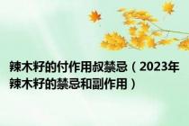 辣木籽的付作用叔禁忌（2023年辣木籽的禁忌和副作用）