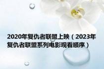 2020年复仇者联盟上映（2023年复仇者联盟系列电影观看顺序）