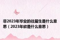 非2023年毕业的往届生是什么意思（2023年欲是什么意思）