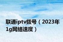 联通iptv拨号（2023年1g网络速度）