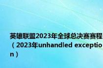 英雄联盟2023年全球总决赛赛程（2023年unhandled exception）