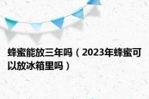 蜂蜜能放三年吗（2023年蜂蜜可以放冰箱里吗）