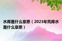 水库是什么意思（2023年死库水是什么意思）
