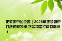 正装领带的位置（2023年正装领带打法视频怎样 正装领带打法有哪些）
