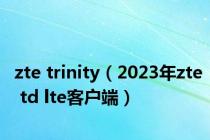 zte trinity（2023年zte td lte客户端）