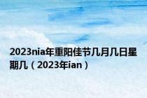 2023nia年重阳佳节几月几日星期几（2023年ian）