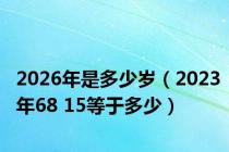 2026年是多少岁（2023年68 15等于多少）