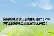 全民枪神边境王者如何开挂?（2023年全民枪神边境王者怎么开挂）