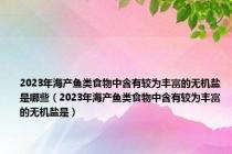 2023年海产鱼类食物中含有较为丰富的无机盐是哪些（2023年海产鱼类食物中含有较为丰富的无机盐是）