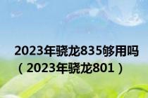 2023年骁龙835够用吗（2023年骁龙801）