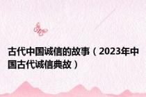 古代中国诚信的故事（2023年中国古代诚信典故）