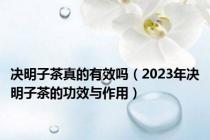 决明子茶真的有效吗（2023年决明子茶的功效与作用）