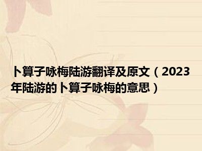 卜算子咏梅陆游翻译及原文（2023年陆游的卜算子咏梅的意思）