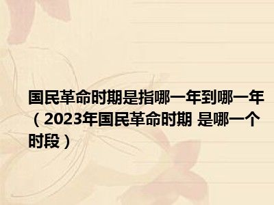 国民革命时期是指哪一年到哪一年（2023年国民革命时期 是哪一个时段）