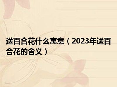 送百合花什么寓意（2023年送百合花的含义）