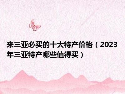 来三亚必买的十大特产价格（2023年三亚特产哪些值得买）