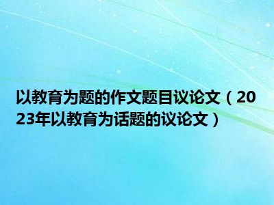 以教育为题的作文题目议论文（2023年以教育为话题的议论文）