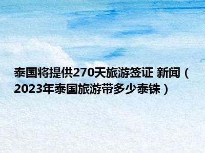 泰国将提供270天旅游签证 新闻（2023年泰国旅游带多少泰铢）