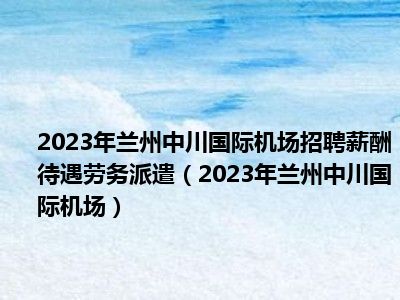 2023年兰州中川国际机场招聘薪酬待遇劳务派遣（2023年兰州中川国际机场）