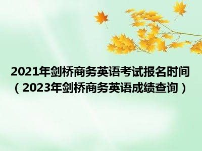 2021年剑桥商务英语考试报名时间（2023年剑桥商务英语成绩查询）