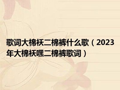 歌词大棉袄二棉裤什么歌（2023年大棉袄嘿二棉裤歌词）