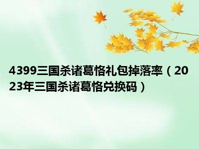 4399三国杀诸葛恪礼包掉落率（2023年三国杀诸葛恪兑换码）